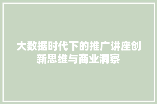 大数据时代下的推广讲座创新思维与商业洞察