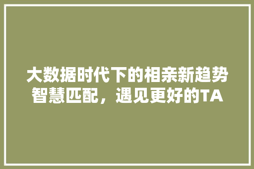 大数据时代下的相亲新趋势智慧匹配，遇见更好的TA  第1张