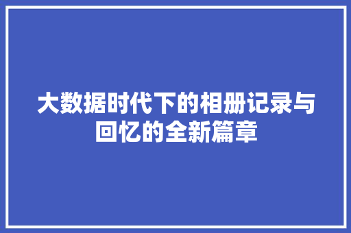 大数据时代下的相册记录与回忆的全新篇章