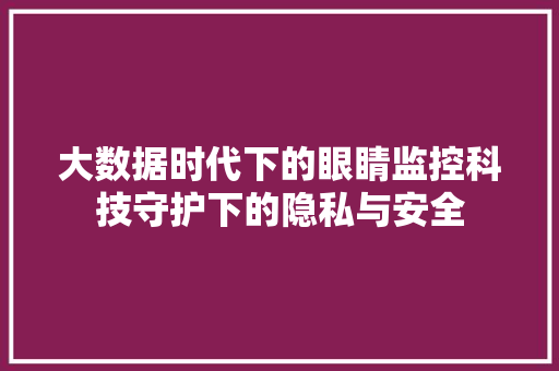 大数据时代下的眼睛监控科技守护下的隐私与安全
