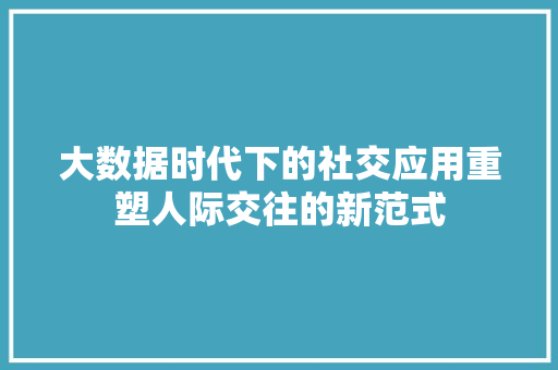 大数据时代下的社交应用重塑人际交往的新范式  第1张