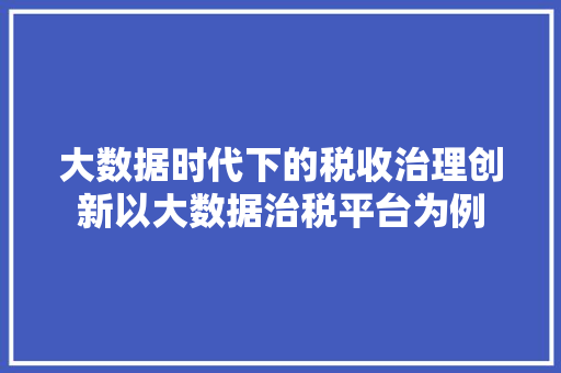 大数据时代下的税收治理创新以大数据治税平台为例