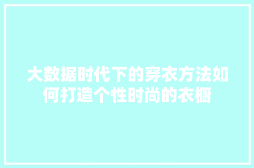 大数据时代下的穿衣方法如何打造个性时尚的衣橱
