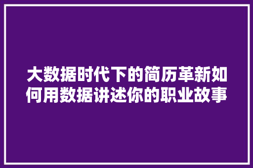 大数据时代下的简历革新如何用数据讲述你的职业故事  第1张