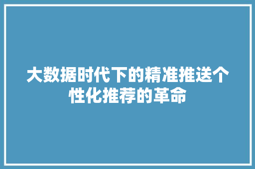 大数据时代下的精准推送个性化推荐的革命  第1张