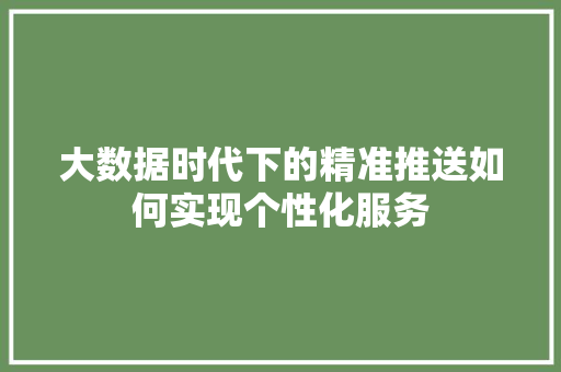 大数据时代下的精准推送如何实现个性化服务