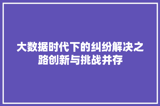 大数据时代下的纠纷解决之路创新与挑战并存