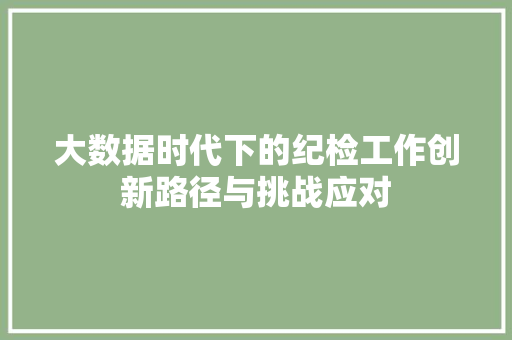 大数据时代下的纪检工作创新路径与挑战应对
