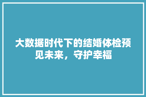 大数据时代下的结婚体检预见未来，守护幸福