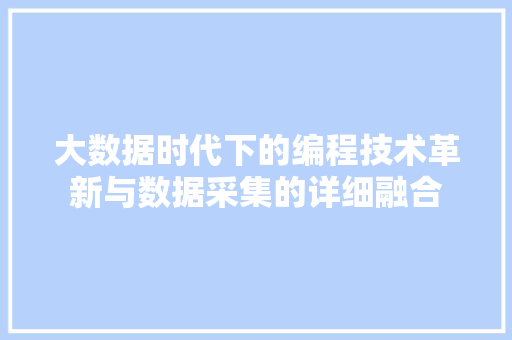 大数据时代下的编程技术革新与数据采集的详细融合