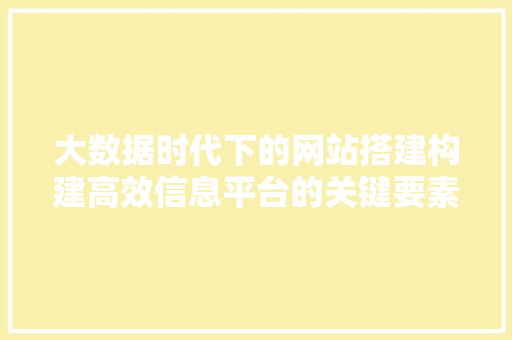 大数据时代下的网站搭建构建高效信息平台的关键要素  第1张