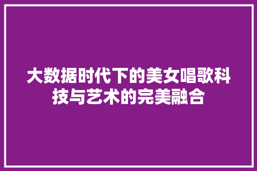 大数据时代下的美女唱歌科技与艺术的完美融合