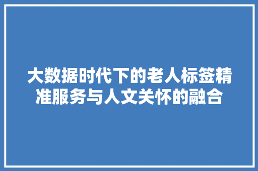 大数据时代下的老人标签精准服务与人文关怀的融合  第1张