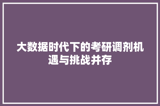 大数据时代下的考研调剂机遇与挑战并存