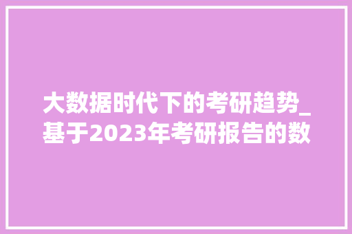 大数据时代下的考研趋势_基于2023年考研报告的数据解读  第1张