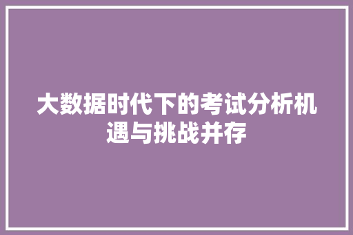 大数据时代下的考试分析机遇与挑战并存  第1张