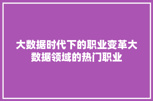 大数据时代下的职业变革大数据领域的热门职业  第1张