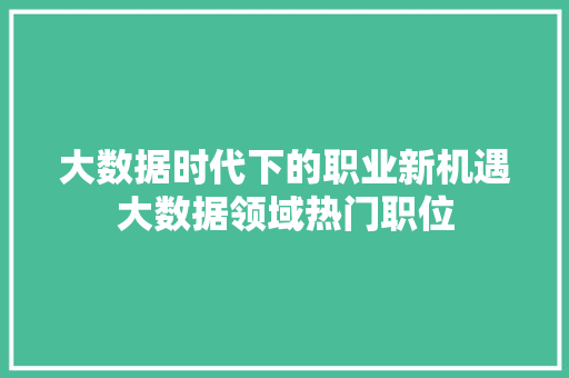 大数据时代下的职业新机遇大数据领域热门职位  第1张