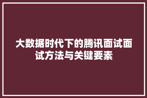 大数据时代下的腾讯面试面试方法与关键要素  第1张