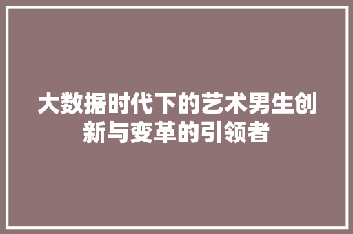 大数据时代下的艺术男生创新与变革的引领者  第1张