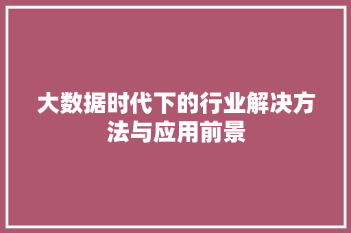 大数据时代下的行业解决方法与应用前景  第1张