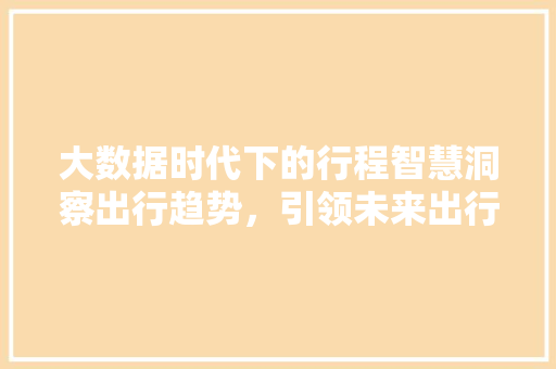 大数据时代下的行程智慧洞察出行趋势，引领未来出行  第1张