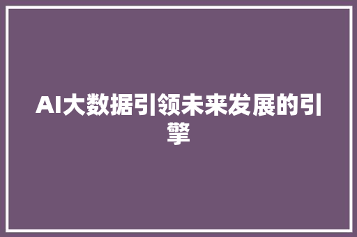 AI大数据引领未来发展的引擎