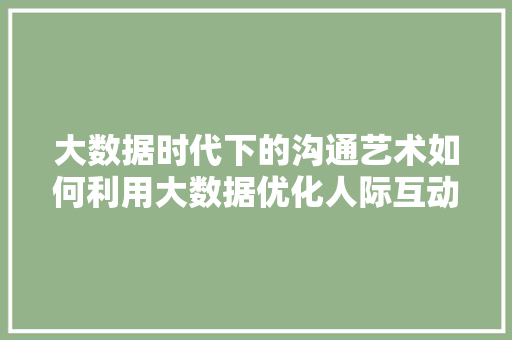 大数据时代下的沟通艺术如何利用大数据优化人际互动