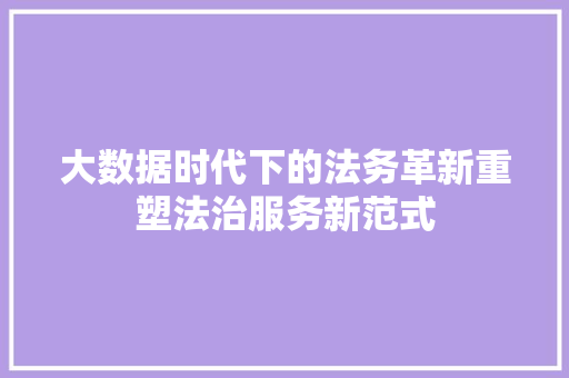 大数据时代下的法务革新重塑法治服务新范式