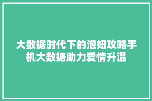 大数据时代下的泡妞攻略手机大数据助力爱情升温  第1张