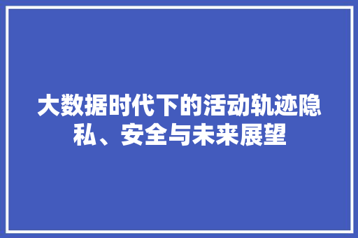 大数据时代下的活动轨迹隐私、安全与未来展望