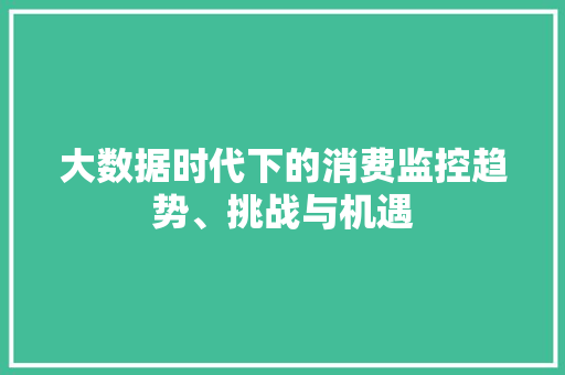 大数据时代下的消费监控趋势、挑战与机遇  第1张