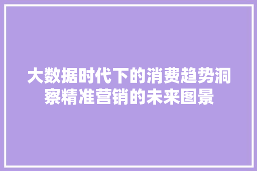 大数据时代下的消费趋势洞察精准营销的未来图景  第1张
