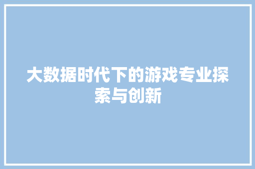大数据时代下的游戏专业探索与创新  第1张