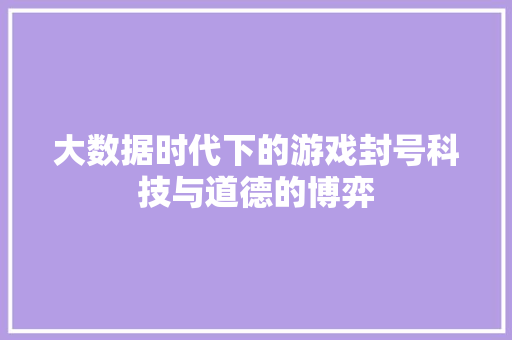 大数据时代下的游戏封号科技与道德的博弈