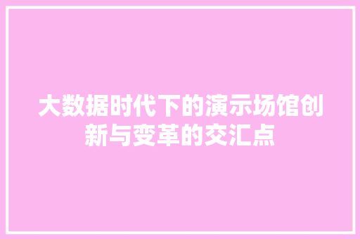 大数据时代下的演示场馆创新与变革的交汇点
