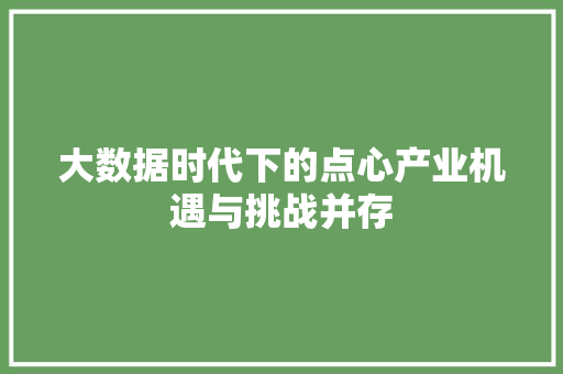 大数据时代下的点心产业机遇与挑战并存