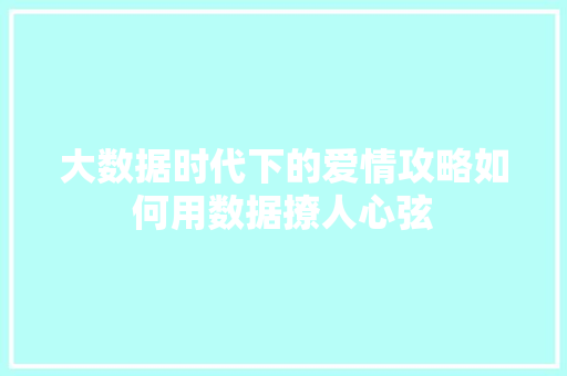 大数据时代下的爱情攻略如何用数据撩人心弦
