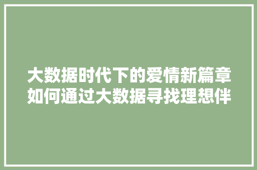 大数据时代下的爱情新篇章如何通过大数据寻找理想伴侣