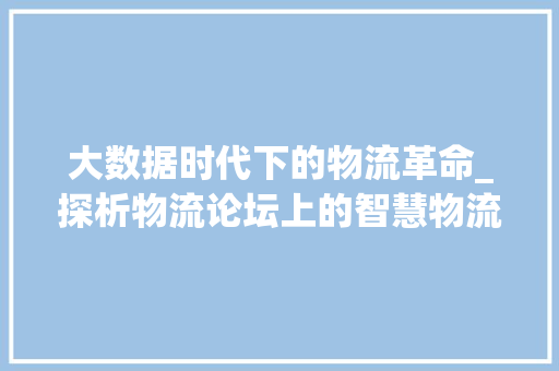 大数据时代下的物流革命_探析物流论坛上的智慧物流新趋势