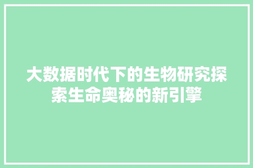 大数据时代下的生物研究探索生命奥秘的新引擎  第1张