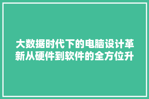 大数据时代下的电脑设计革新从硬件到软件的全方位升级
