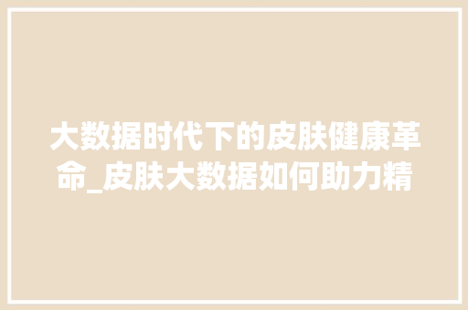 大数据时代下的皮肤健康革命_皮肤大数据如何助力精准护肤  第1张