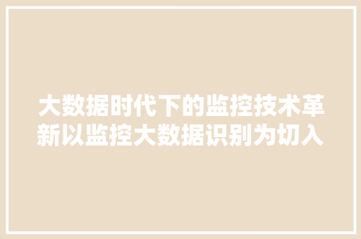 大数据时代下的监控技术革新以监控大数据识别为切入点