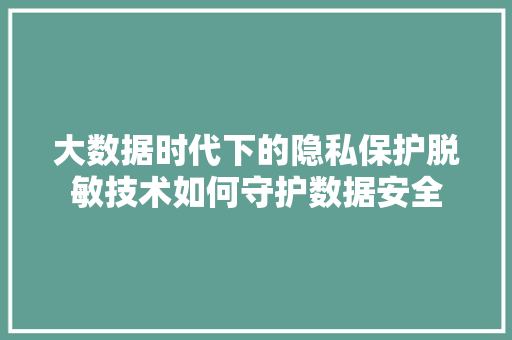 大数据时代下的隐私保护脱敏技术如何守护数据安全  第1张