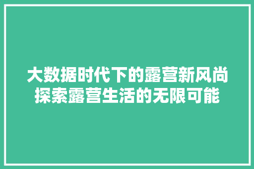 大数据时代下的露营新风尚探索露营生活的无限可能