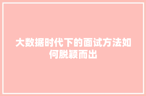 大数据时代下的面试方法如何脱颖而出  第1张