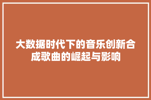 大数据时代下的音乐创新合成歌曲的崛起与影响  第1张