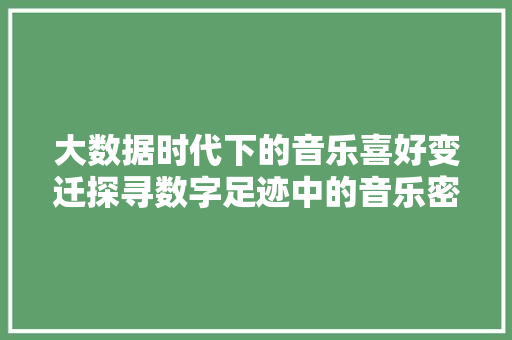 大数据时代下的音乐喜好变迁探寻数字足迹中的音乐密码  第1张