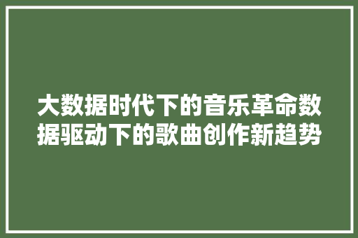 大数据时代下的音乐革命数据驱动下的歌曲创作新趋势  第1张